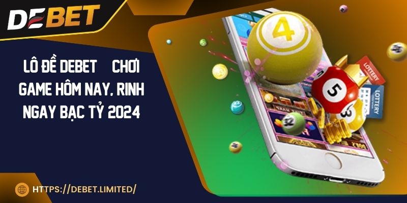 Lô đề DEBET | Chơi game hôm nay, rinh ngay bạc tỷ 2024